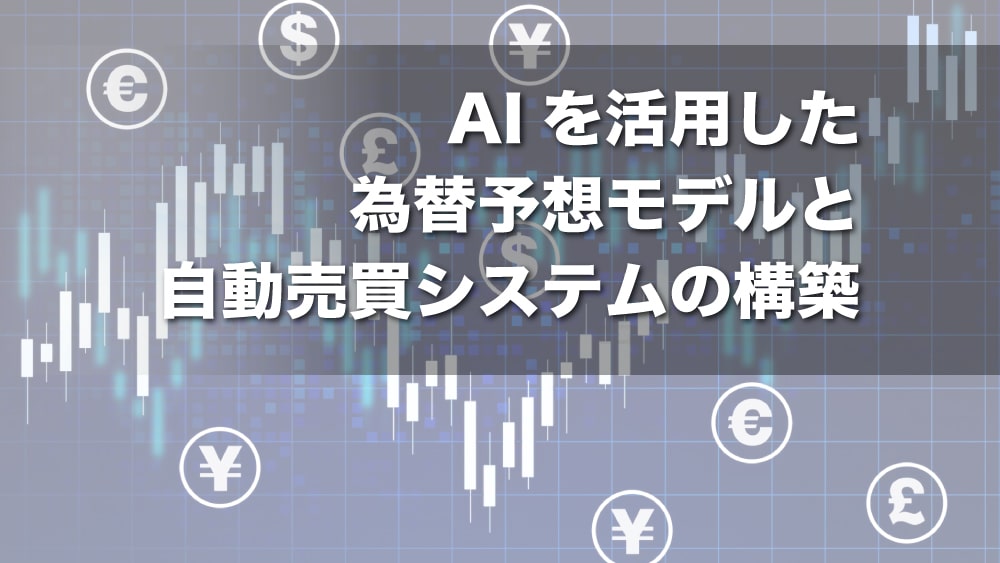 AIを活用した為替予想モデルと自動売買システムの構築